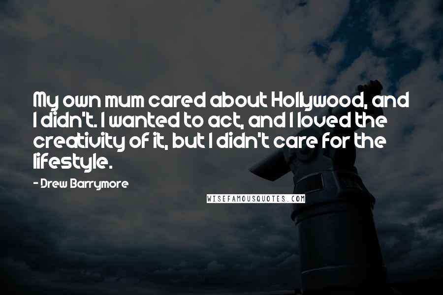 Drew Barrymore Quotes: My own mum cared about Hollywood, and I didn't. I wanted to act, and I loved the creativity of it, but I didn't care for the lifestyle.