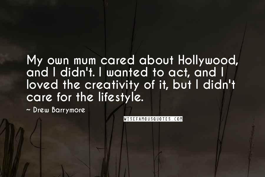 Drew Barrymore Quotes: My own mum cared about Hollywood, and I didn't. I wanted to act, and I loved the creativity of it, but I didn't care for the lifestyle.