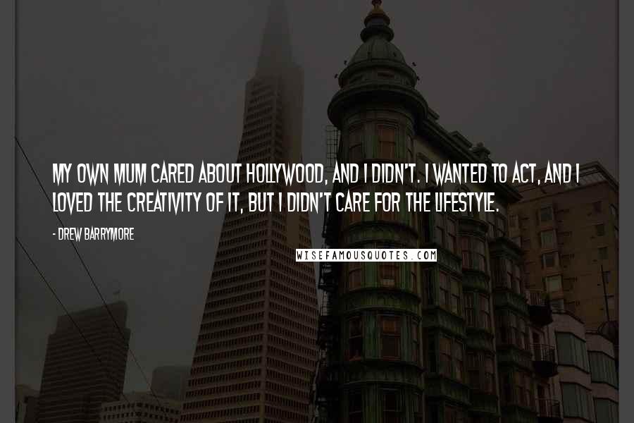 Drew Barrymore Quotes: My own mum cared about Hollywood, and I didn't. I wanted to act, and I loved the creativity of it, but I didn't care for the lifestyle.