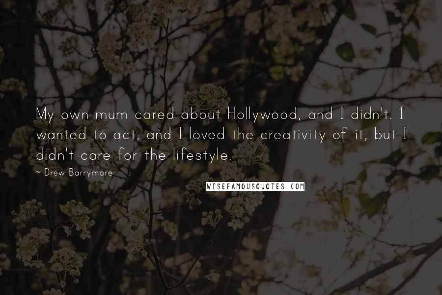 Drew Barrymore Quotes: My own mum cared about Hollywood, and I didn't. I wanted to act, and I loved the creativity of it, but I didn't care for the lifestyle.
