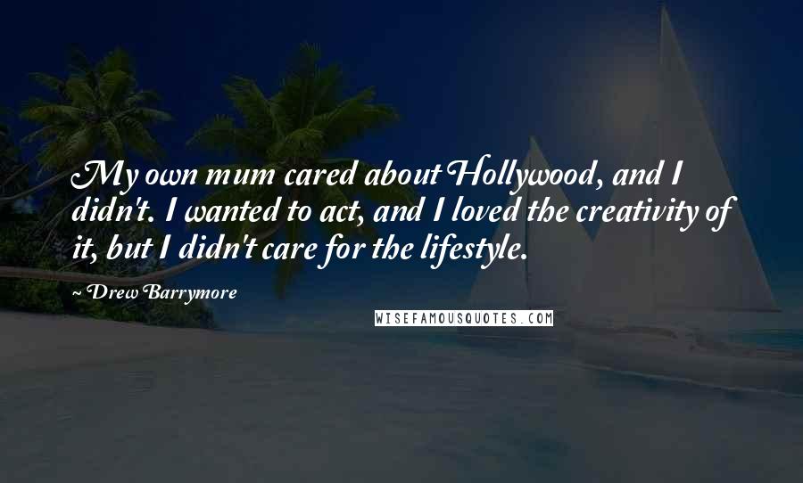 Drew Barrymore Quotes: My own mum cared about Hollywood, and I didn't. I wanted to act, and I loved the creativity of it, but I didn't care for the lifestyle.