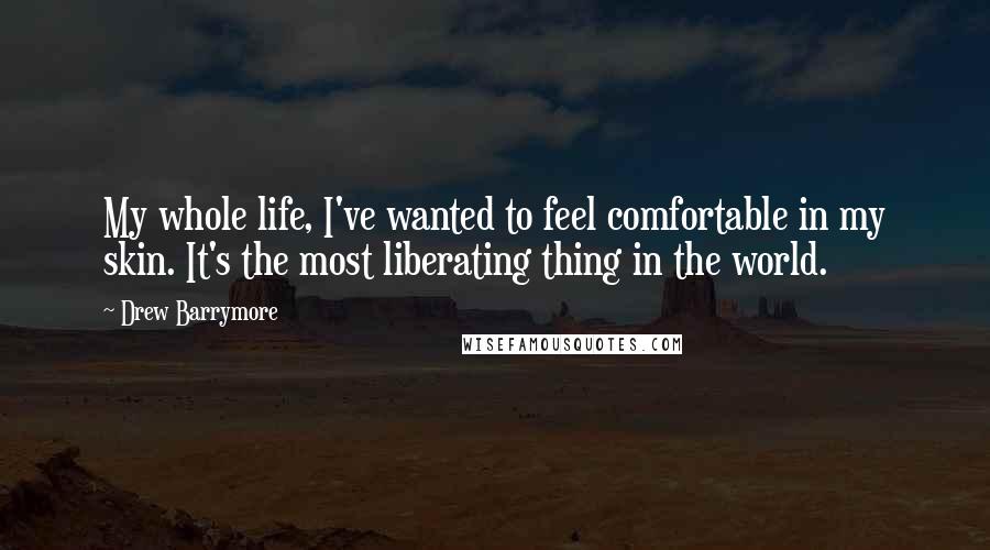 Drew Barrymore Quotes: My whole life, I've wanted to feel comfortable in my skin. It's the most liberating thing in the world.