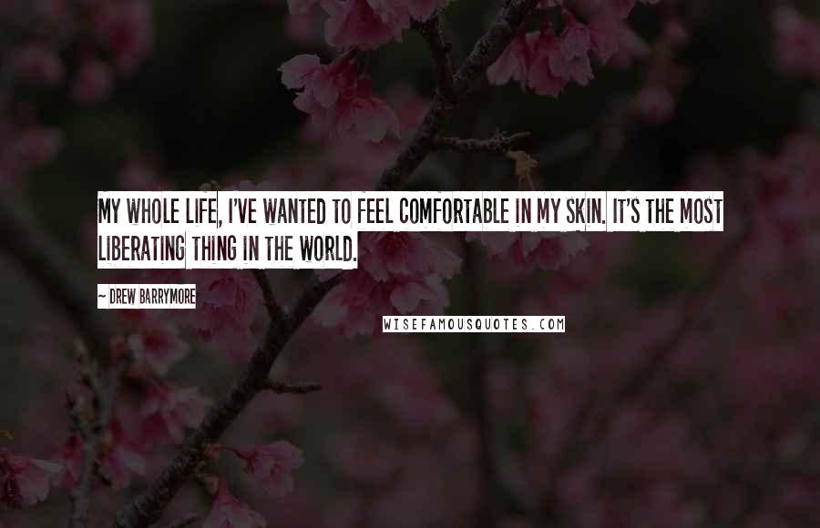 Drew Barrymore Quotes: My whole life, I've wanted to feel comfortable in my skin. It's the most liberating thing in the world.
