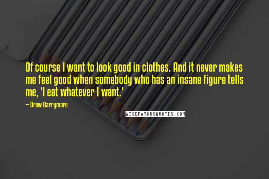 Drew Barrymore Quotes: Of course I want to look good in clothes. And it never makes me feel good when somebody who has an insane figure tells me, 'I eat whatever I want.'