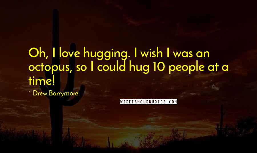 Drew Barrymore Quotes: Oh, I love hugging. I wish I was an octopus, so I could hug 10 people at a time!