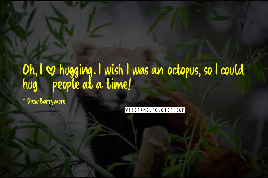 Drew Barrymore Quotes: Oh, I love hugging. I wish I was an octopus, so I could hug 10 people at a time!