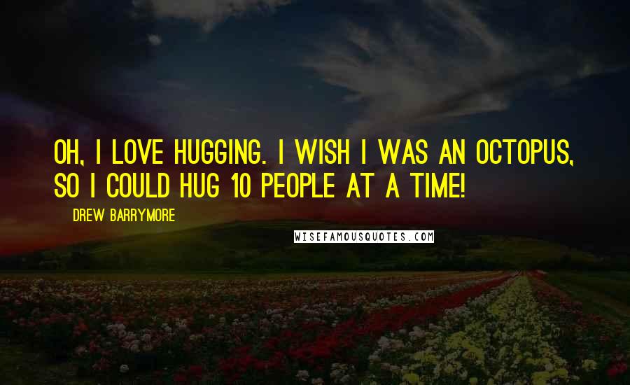 Drew Barrymore Quotes: Oh, I love hugging. I wish I was an octopus, so I could hug 10 people at a time!