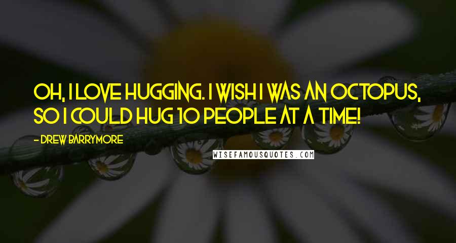 Drew Barrymore Quotes: Oh, I love hugging. I wish I was an octopus, so I could hug 10 people at a time!
