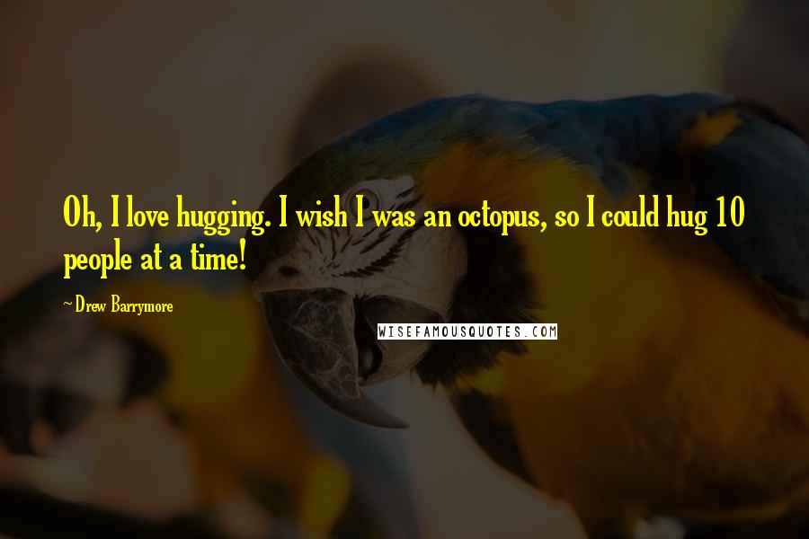 Drew Barrymore Quotes: Oh, I love hugging. I wish I was an octopus, so I could hug 10 people at a time!