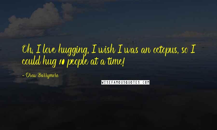 Drew Barrymore Quotes: Oh, I love hugging. I wish I was an octopus, so I could hug 10 people at a time!