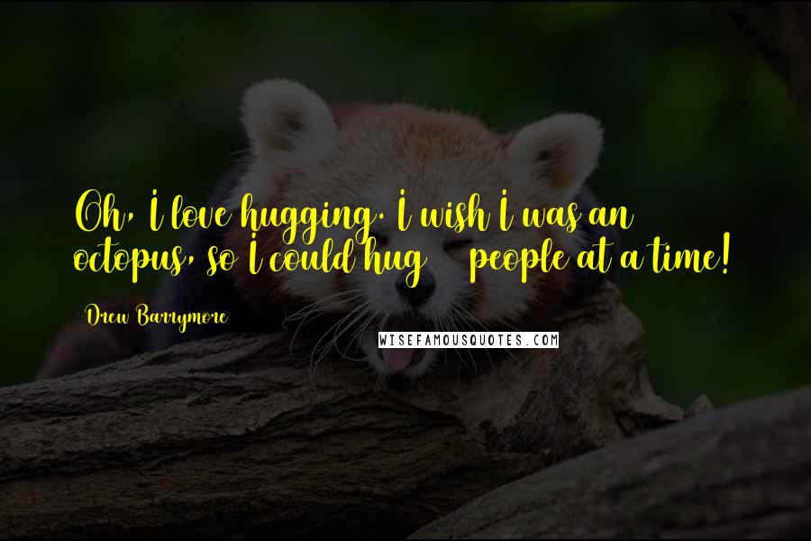 Drew Barrymore Quotes: Oh, I love hugging. I wish I was an octopus, so I could hug 10 people at a time!