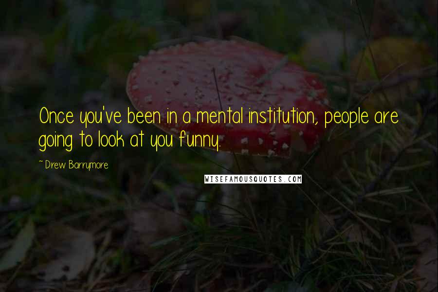 Drew Barrymore Quotes: Once you've been in a mental institution, people are going to look at you funny.