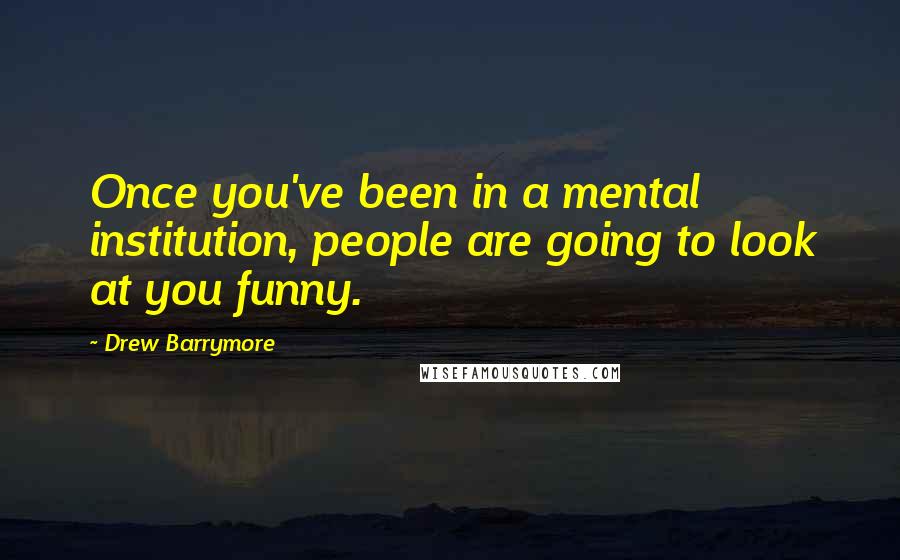 Drew Barrymore Quotes: Once you've been in a mental institution, people are going to look at you funny.