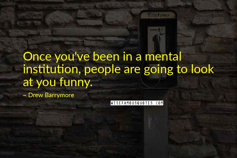 Drew Barrymore Quotes: Once you've been in a mental institution, people are going to look at you funny.