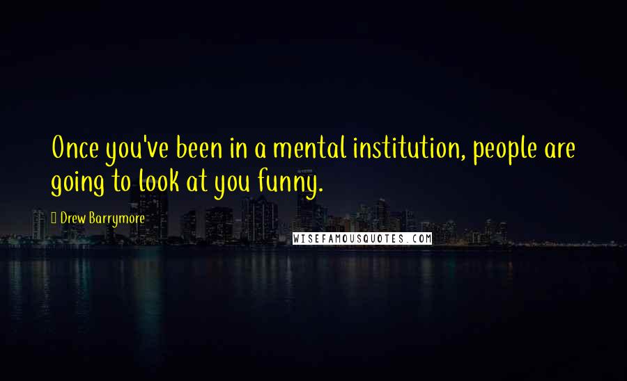 Drew Barrymore Quotes: Once you've been in a mental institution, people are going to look at you funny.