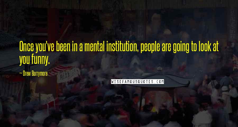 Drew Barrymore Quotes: Once you've been in a mental institution, people are going to look at you funny.