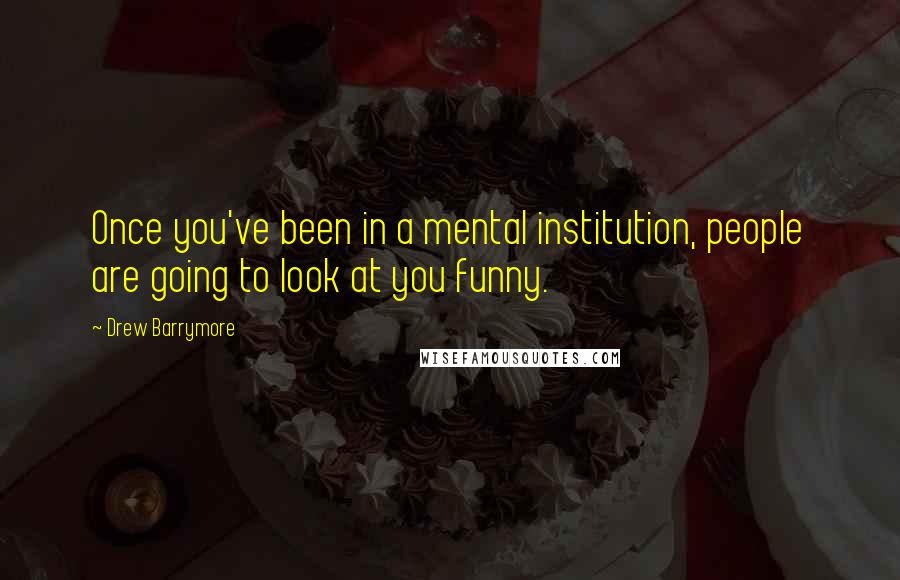 Drew Barrymore Quotes: Once you've been in a mental institution, people are going to look at you funny.