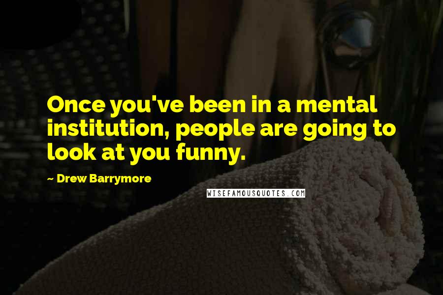 Drew Barrymore Quotes: Once you've been in a mental institution, people are going to look at you funny.