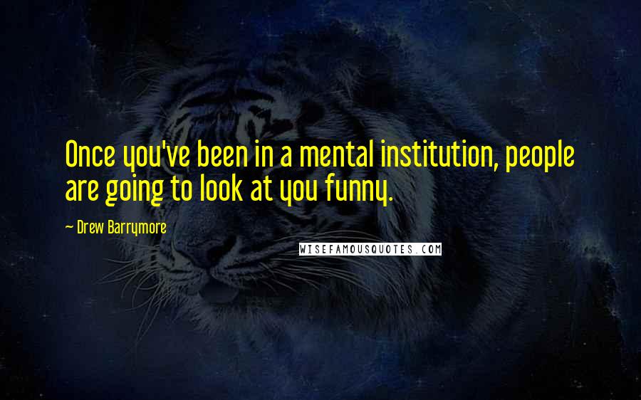 Drew Barrymore Quotes: Once you've been in a mental institution, people are going to look at you funny.