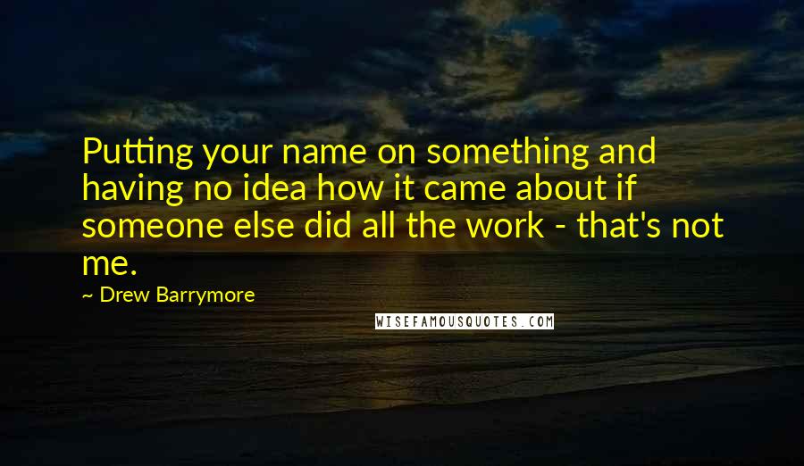 Drew Barrymore Quotes: Putting your name on something and having no idea how it came about if someone else did all the work - that's not me.