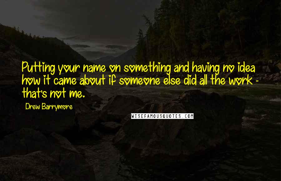 Drew Barrymore Quotes: Putting your name on something and having no idea how it came about if someone else did all the work - that's not me.