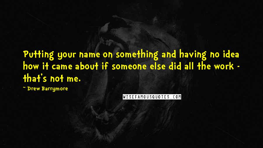 Drew Barrymore Quotes: Putting your name on something and having no idea how it came about if someone else did all the work - that's not me.