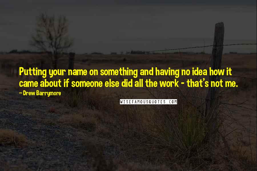 Drew Barrymore Quotes: Putting your name on something and having no idea how it came about if someone else did all the work - that's not me.