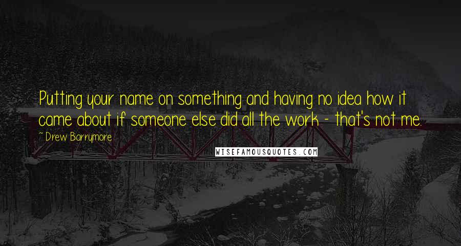 Drew Barrymore Quotes: Putting your name on something and having no idea how it came about if someone else did all the work - that's not me.