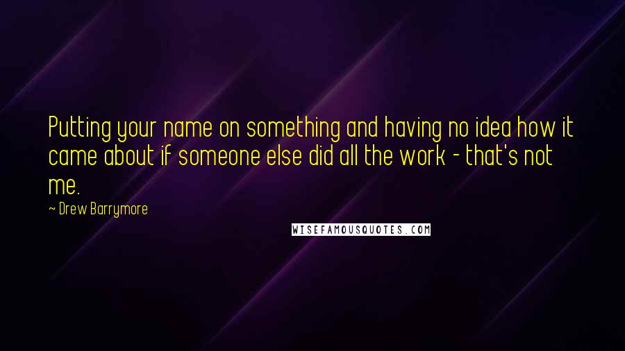 Drew Barrymore Quotes: Putting your name on something and having no idea how it came about if someone else did all the work - that's not me.