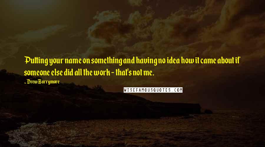 Drew Barrymore Quotes: Putting your name on something and having no idea how it came about if someone else did all the work - that's not me.