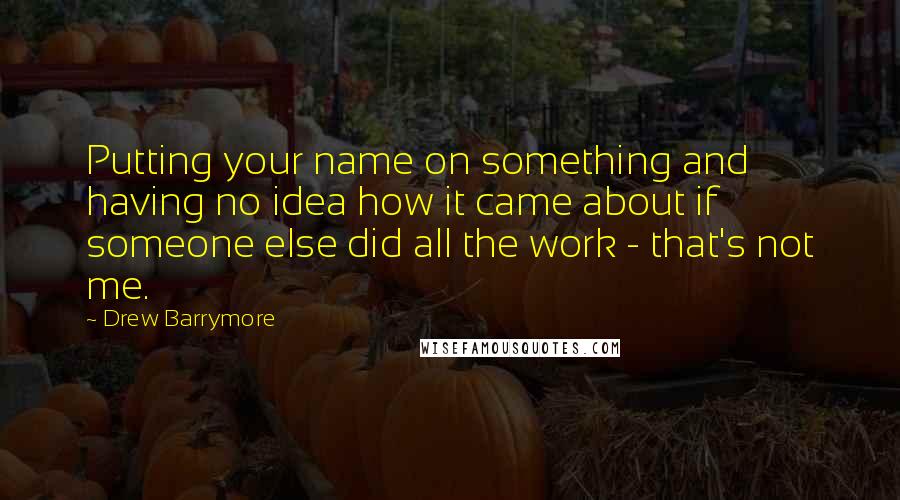 Drew Barrymore Quotes: Putting your name on something and having no idea how it came about if someone else did all the work - that's not me.