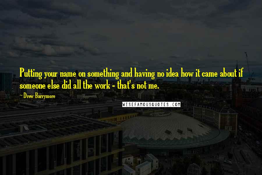 Drew Barrymore Quotes: Putting your name on something and having no idea how it came about if someone else did all the work - that's not me.