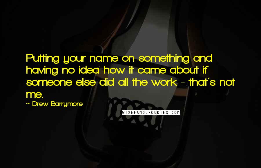 Drew Barrymore Quotes: Putting your name on something and having no idea how it came about if someone else did all the work - that's not me.