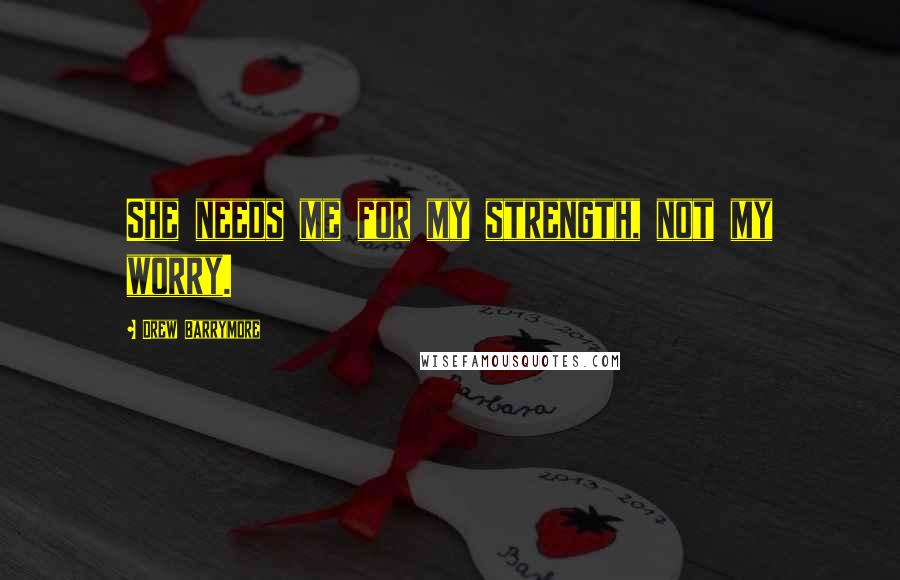 Drew Barrymore Quotes: She needs me for my strength, not my worry.