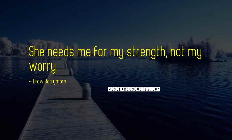 Drew Barrymore Quotes: She needs me for my strength, not my worry.