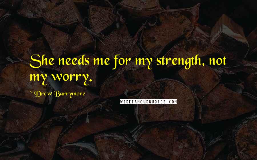 Drew Barrymore Quotes: She needs me for my strength, not my worry.