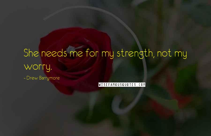 Drew Barrymore Quotes: She needs me for my strength, not my worry.