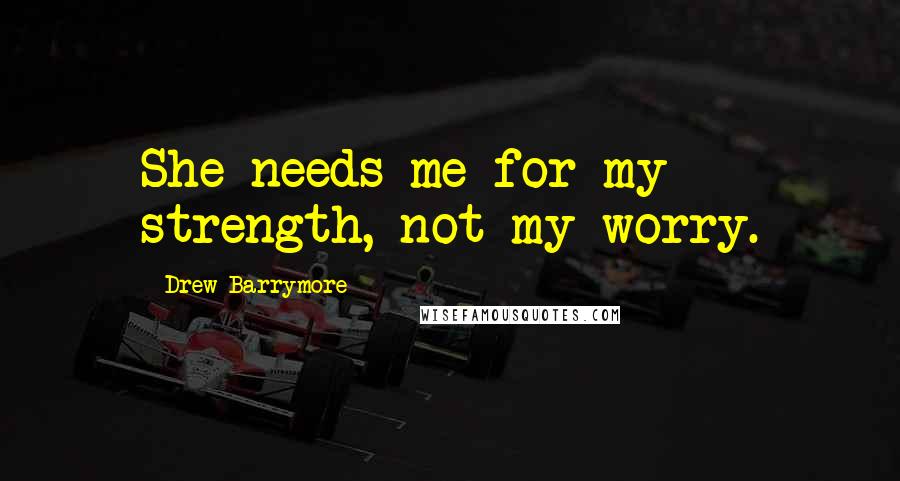 Drew Barrymore Quotes: She needs me for my strength, not my worry.