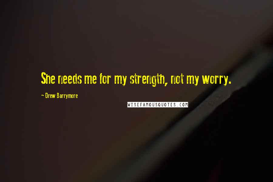 Drew Barrymore Quotes: She needs me for my strength, not my worry.