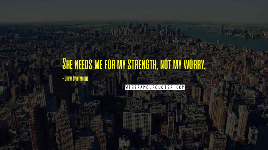 Drew Barrymore Quotes: She needs me for my strength, not my worry.