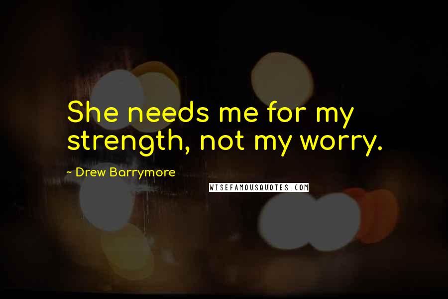 Drew Barrymore Quotes: She needs me for my strength, not my worry.