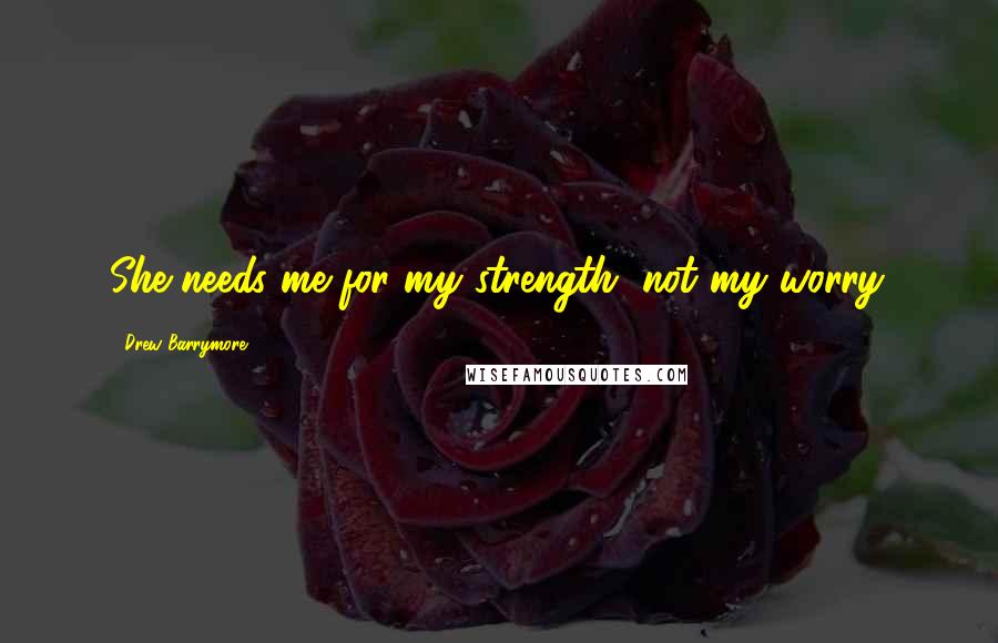 Drew Barrymore Quotes: She needs me for my strength, not my worry.