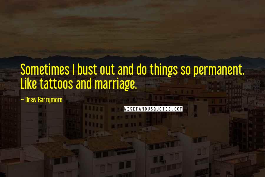 Drew Barrymore Quotes: Sometimes I bust out and do things so permanent. Like tattoos and marriage.