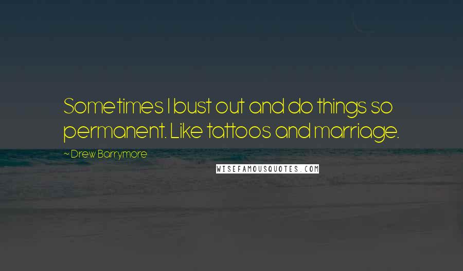 Drew Barrymore Quotes: Sometimes I bust out and do things so permanent. Like tattoos and marriage.