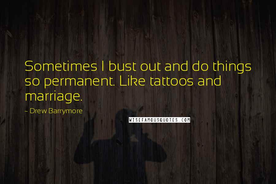 Drew Barrymore Quotes: Sometimes I bust out and do things so permanent. Like tattoos and marriage.