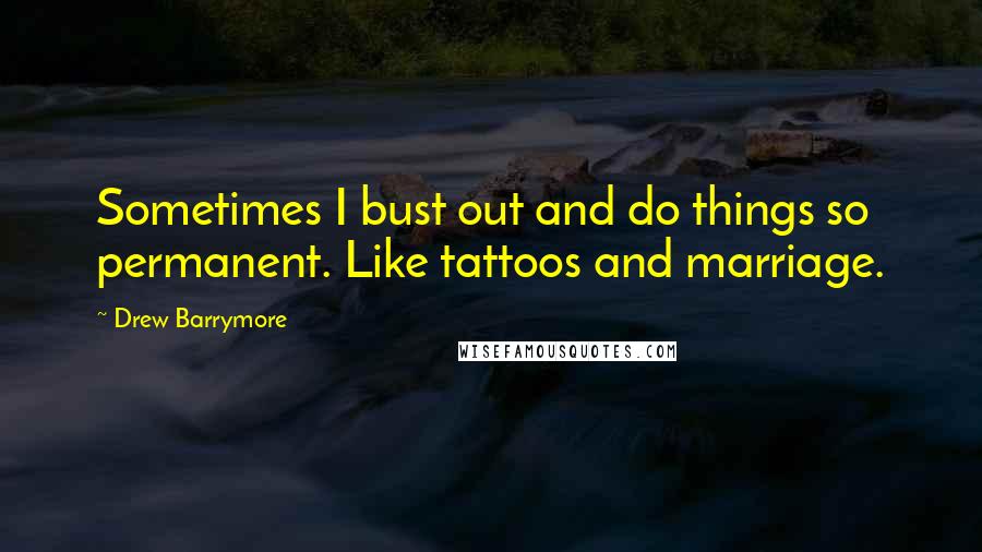 Drew Barrymore Quotes: Sometimes I bust out and do things so permanent. Like tattoos and marriage.