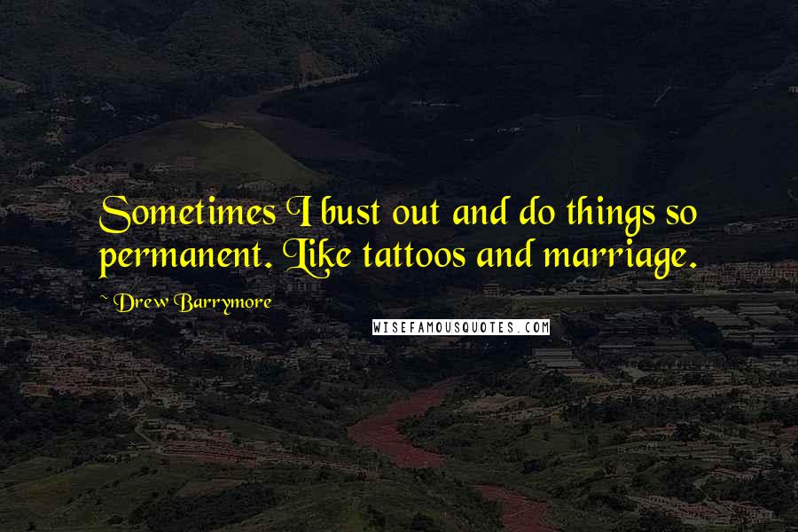 Drew Barrymore Quotes: Sometimes I bust out and do things so permanent. Like tattoos and marriage.