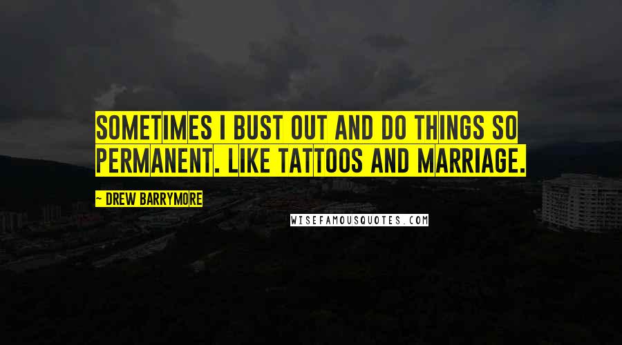 Drew Barrymore Quotes: Sometimes I bust out and do things so permanent. Like tattoos and marriage.