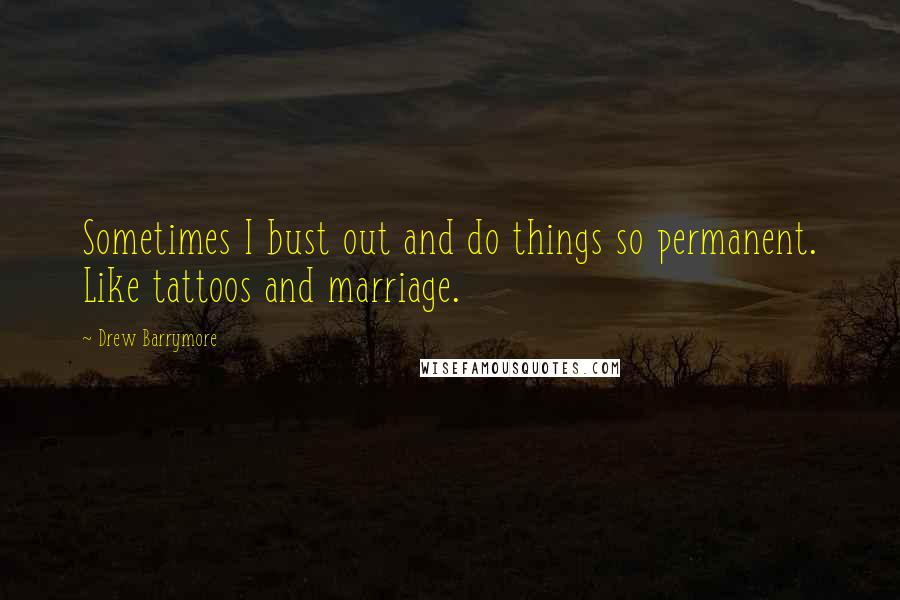 Drew Barrymore Quotes: Sometimes I bust out and do things so permanent. Like tattoos and marriage.