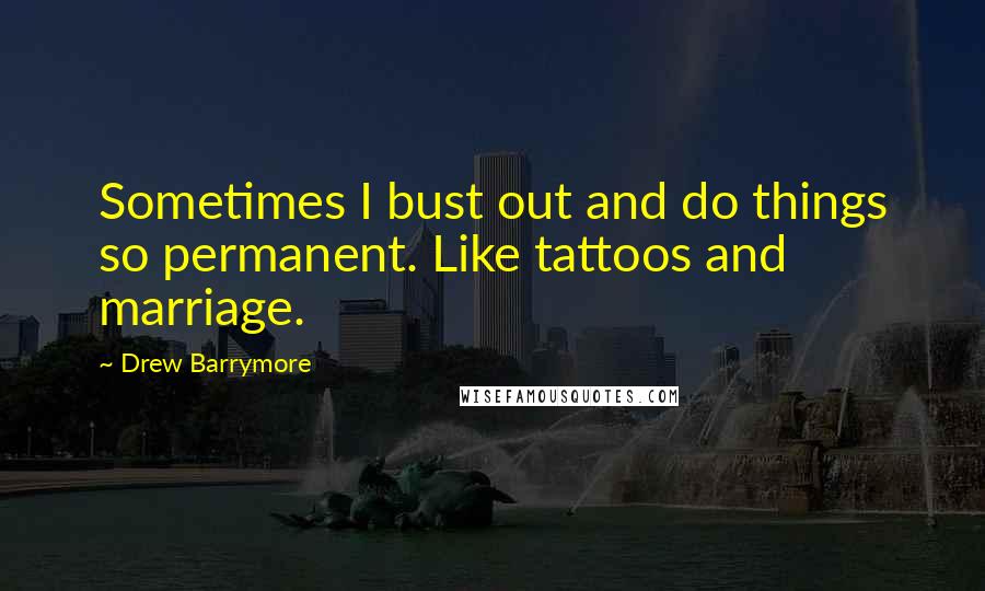 Drew Barrymore Quotes: Sometimes I bust out and do things so permanent. Like tattoos and marriage.